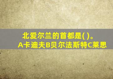 北爱尔兰的首都是( )。A卡迪夫B贝尔法斯特C莱思